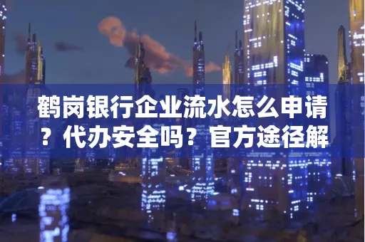鹤岗银行企业流水怎么申请?代办安全吗?官方途径解析