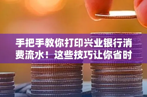 手把手教你打印兴业银行消费流水!这些技巧让你省时又省力