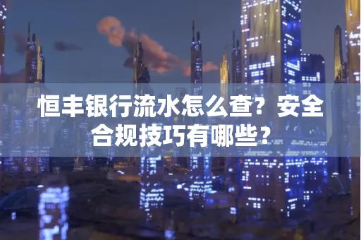 恒丰银行流水怎么查?安全合规技巧有哪些?