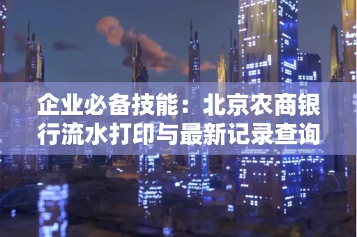 企业必备技能:北京农商银行流水打印与最新记录查询全攻略