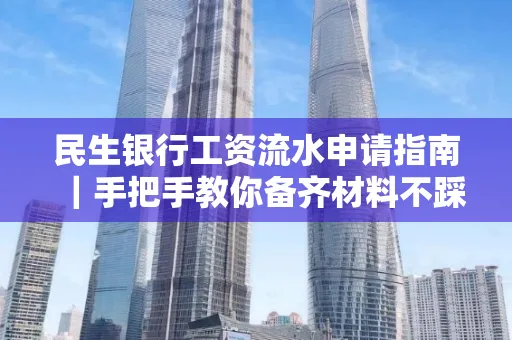 民生银行工资流水申请指南|手把手教你备齐材料不踩雷