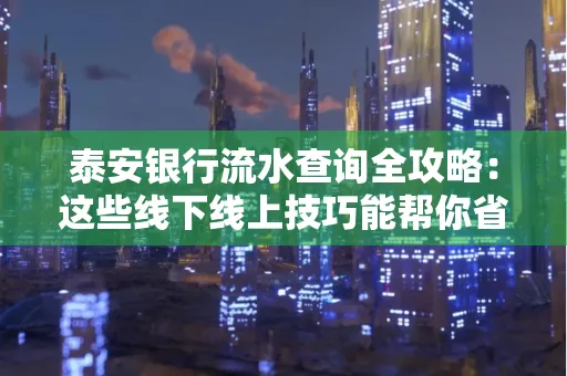 泰安银行流水查询全攻略:这些线下线上技巧能帮你省半小时