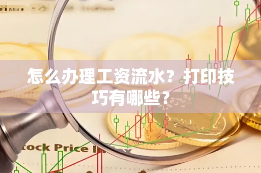 怎么办理工资流水?打印技巧有哪些?