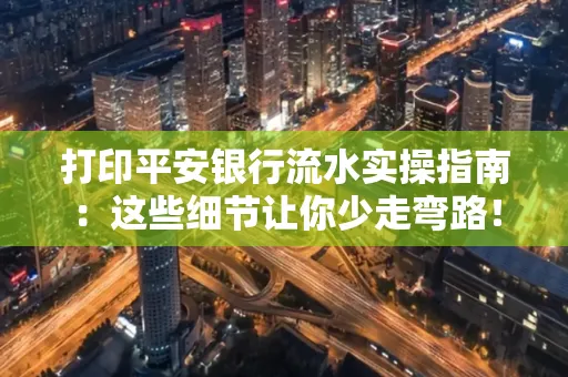 打印平安银行流水实操指南:这些细节让你少走弯路!