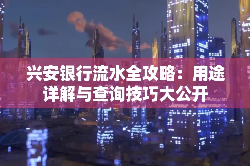兴安银行流水全攻略:用途详解与查询技巧大公开