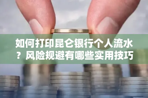 如何打印昆仑银行个人流水?风险规避有哪些实用技巧?