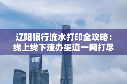 辽阳银行流水打印全攻略:线上线下速办渠道一网打尽