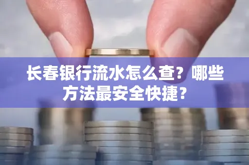 长春银行流水怎么查?哪些方法最安全快捷?