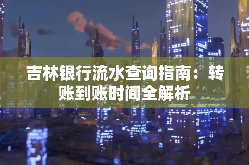吉林银行流水查询指南:转账到账时间全解析