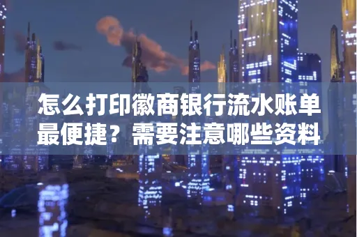 怎么打印徽商银行流水账单最便捷?需要注意哪些资料准备?