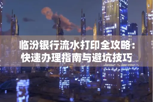 临汾银行流水打印全攻略:快速办理指南与避坑技巧