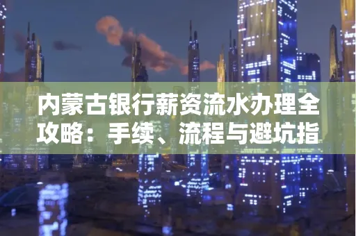 内蒙古银行薪资流水办理全攻略:手续、流程与避坑指南