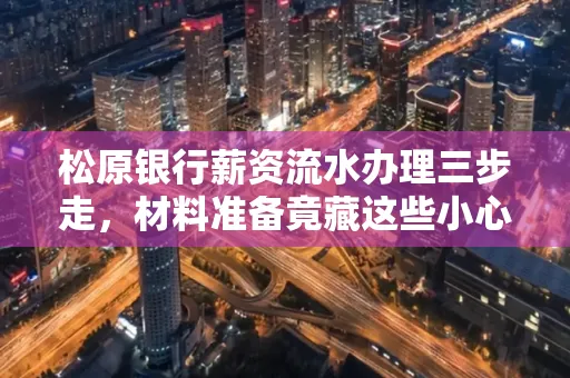松原银行薪资流水办理三步走,材料准备竟藏这些小心机