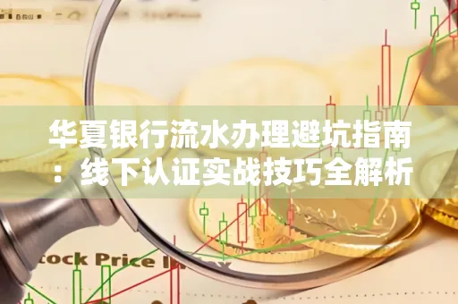 华夏银行流水办理避坑指南:线下认证实战技巧全解析