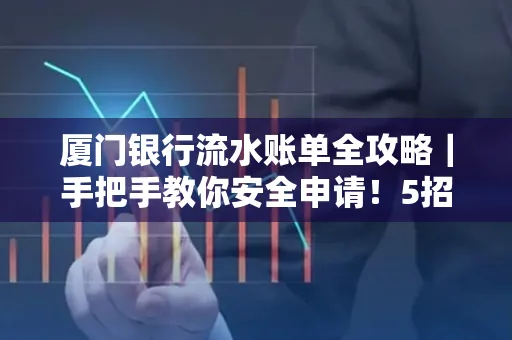 厦门银行流水账单全攻略|手把手教你安全申请!5招识破假账单陷阱