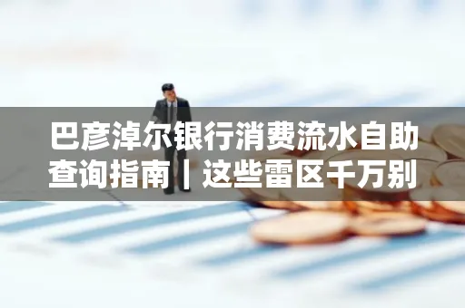 巴彦淖尔银行消费流水自助查询指南|这些雷区千万别踩
