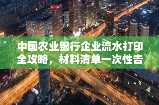 中国农业银行企业流水打印全攻略,材料清单一次性告诉你