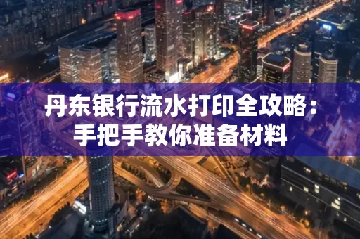 丹东银行流水打印全攻略:手把手教你准备材料
